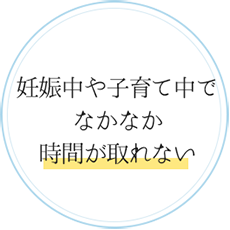 妊娠中や子育て中でなかなか時間が取れない